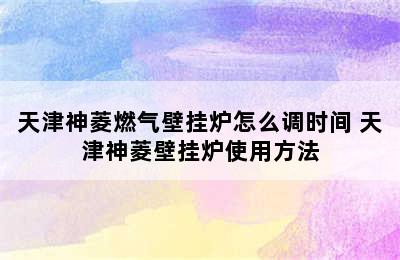 天津神菱燃气壁挂炉怎么调时间 天津神菱壁挂炉使用方法